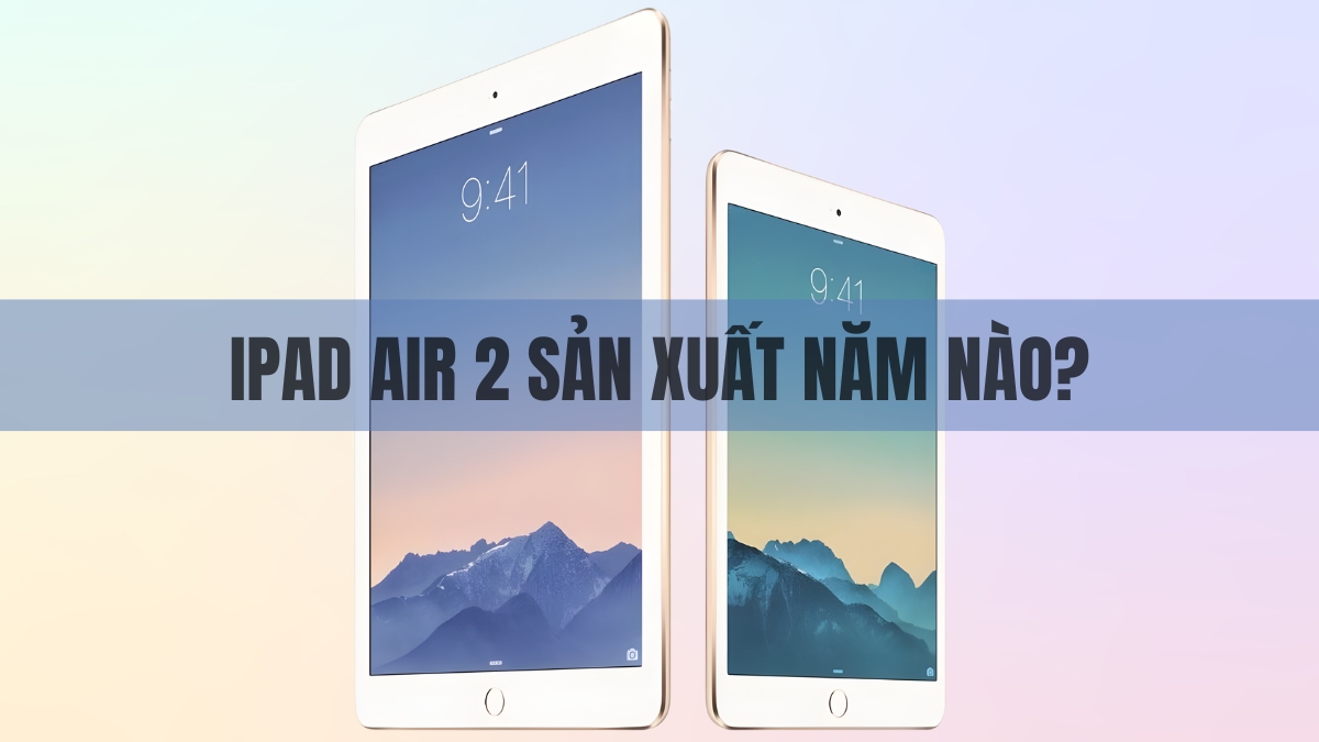 iPad Air 2 sản xuất năm nào? Hiện tại còn đáng mua không?